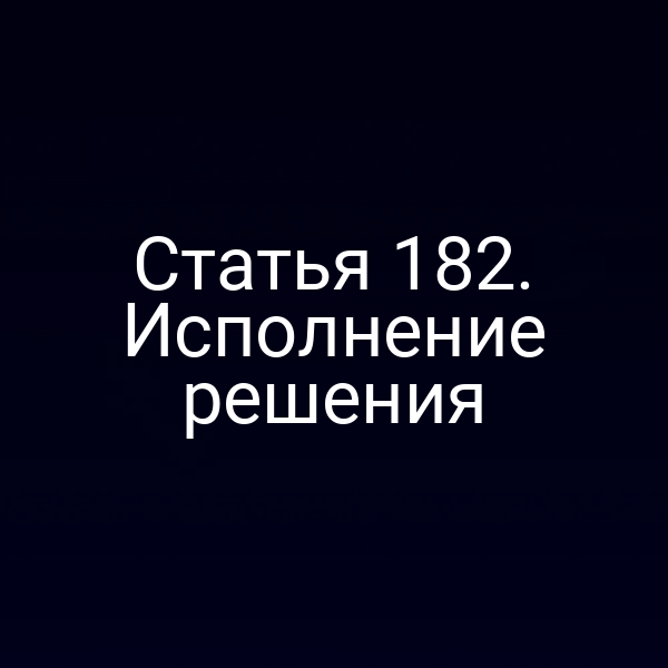 Статья 182. Исполнение решения