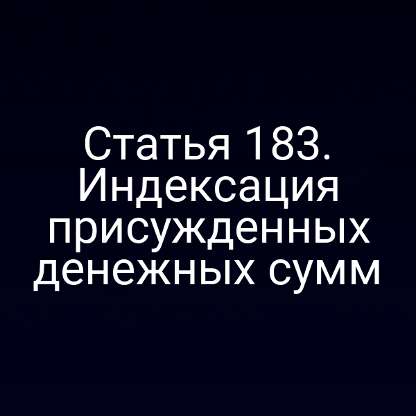 Статья 183. Индексация присужденных денежных сумм