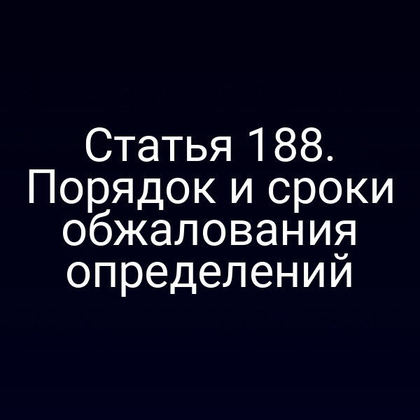 Статья 188. Порядок и сроки обжалования определений