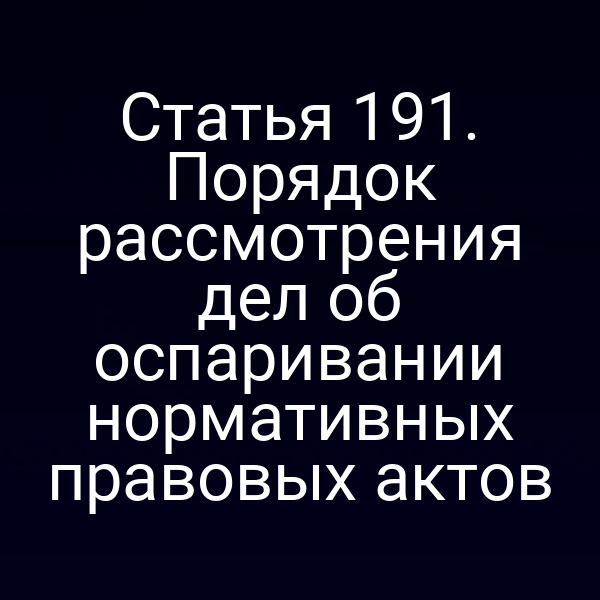 Статья 191. Порядок рассмотрения дел об оспаривании нормативных правовых актов