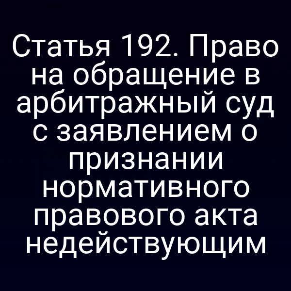 Статья 192. Право на обращение в арбитражный суд с заявлением о признании нормативного правового акта недействующим