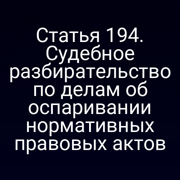 Статья 194. Судебное разбирательство по делам об оспаривании нормативных правовых актов