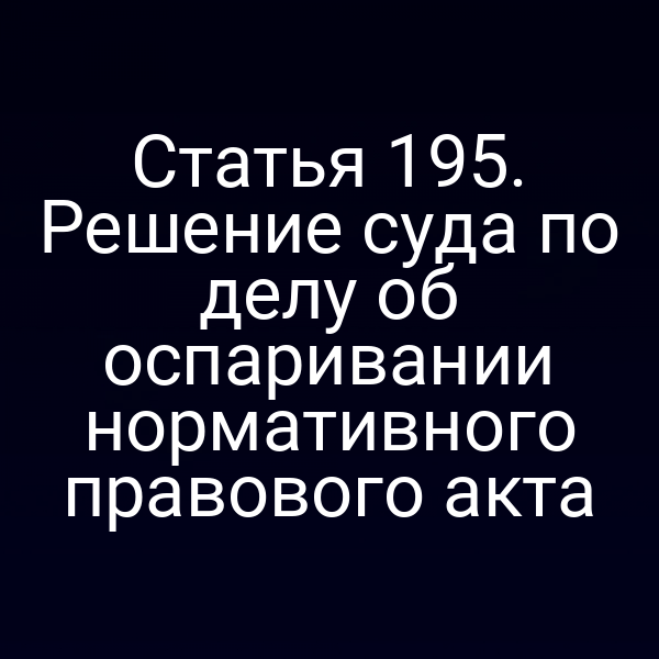 Статья 195. Решение суда по делу об оспаривании нормативного правового акта