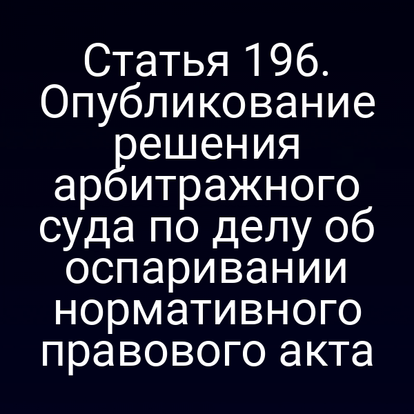 Статья 196. Опубликование решения арбитражного суда по делу об оспаривании нормативного правового акта