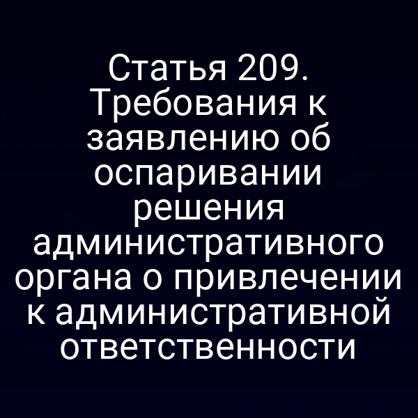 Статья 209. Требования к заявлению об оспаривании решения административного органа о привлечении к административной ответственности