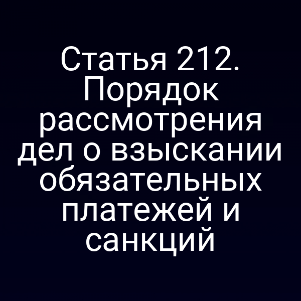 Статья 212. Порядок рассмотрения дел о взыскании обязательных платежей и санкций