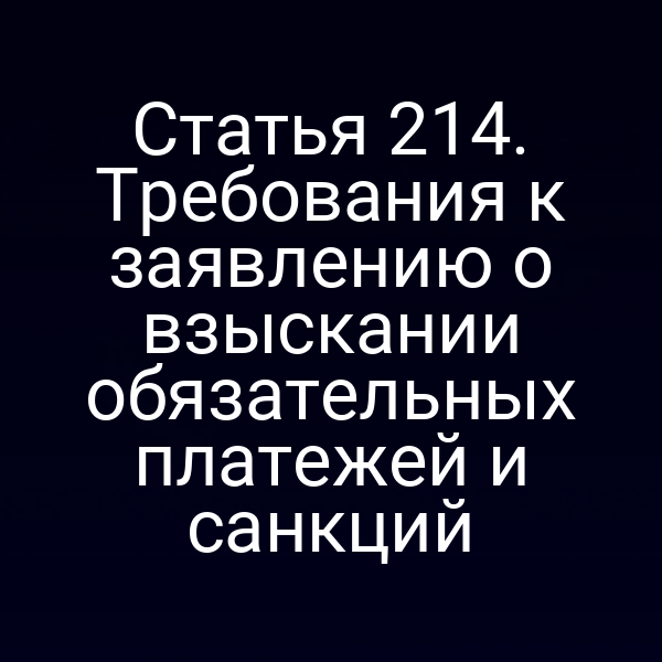 Статья 214. Требования к заявлению о взыскании обязательных платежей и санкций