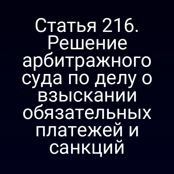 Статья 216. Решение арбитражного суда по делу о взыскании обязательных платежей и санкций