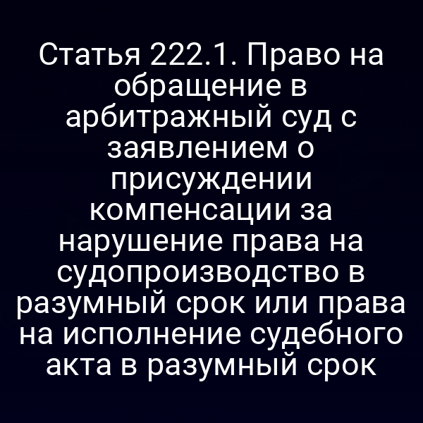 Статья 222.1. Право на обращение в арбитражный суд с заявлением о присуждении компенсации за нарушение права на судопроизводство в разумный срок или права на исполнение судебного акта в разумный срок