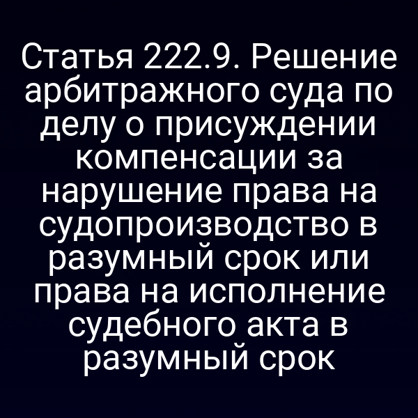 Статья 222.9. Решение арбитражного суда по делу о присуждении компенсации за нарушение права на судопроизводство в разумный срок или права на исполнение судебного акта в разумный срок