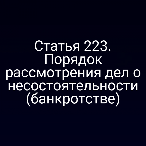Статья 223. Порядок рассмотрения дел о несостоятельности (банкротстве)
