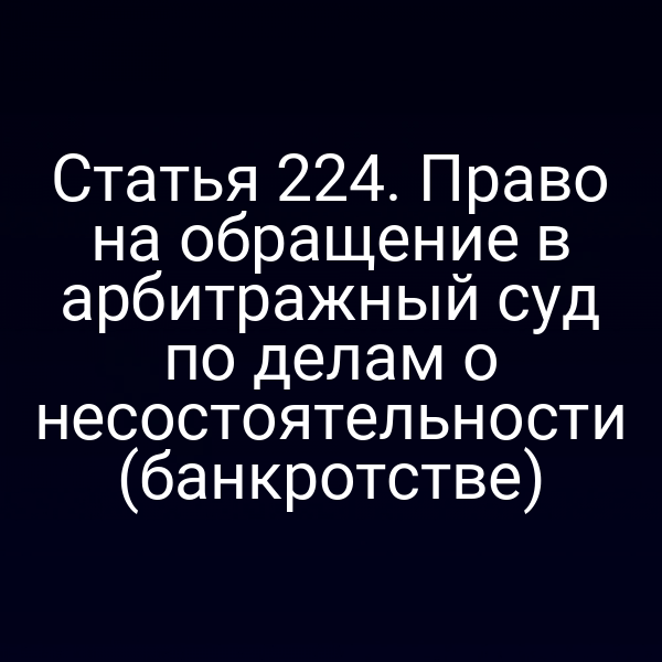 Статья 224. Право на обращение в арбитражный суд по делам о несостоятельности (банкротстве)