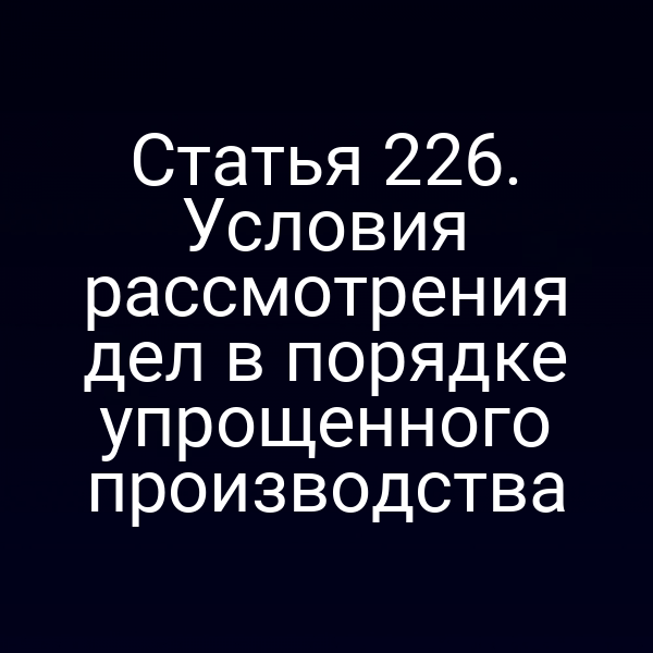 Статья 226. Условия рассмотрения дел в порядке упрощенного производства