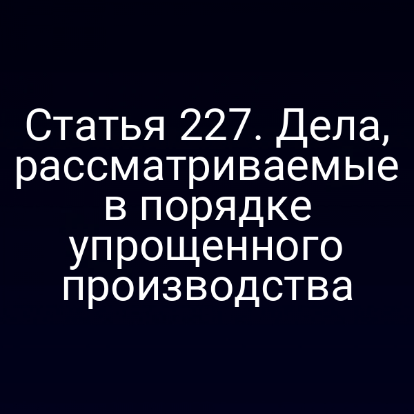 Статья 227. Дела, рассматриваемые в порядке упрощенного производства
