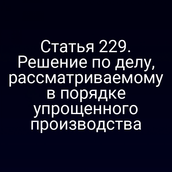 Статья 229. Решение по делу, рассматриваемому в порядке упрощенного производства