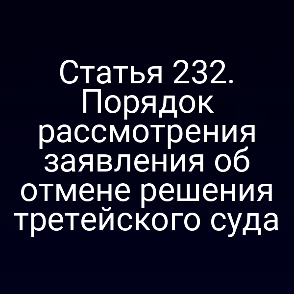 Статья 232. Порядок рассмотрения заявления об отмене решения третейского суда