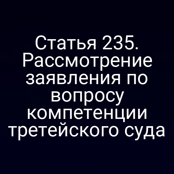 Статья 235. Рассмотрение заявления по вопросу компетенции третейского суда