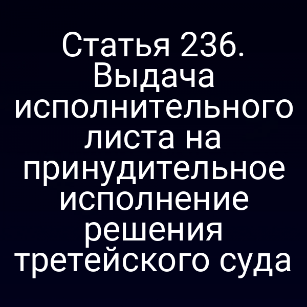 Статья 236. Выдача исполнительного листа на принудительное исполнение решения третейского суда