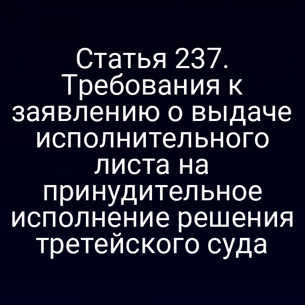Статья 237. Требования к заявлению о выдаче исполнительного листа на принудительное исполнение решения третейского суда