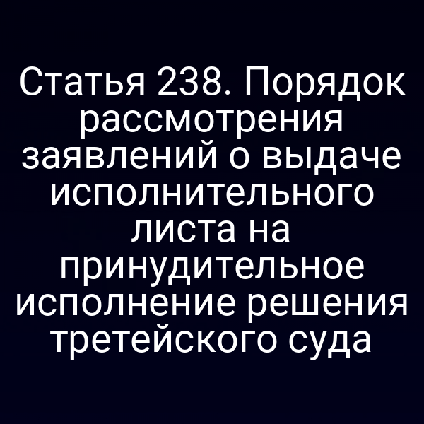 Статья 238. Порядок рассмотрения заявлений о выдаче исполнительного листа на принудительное исполнение решения третейского суда