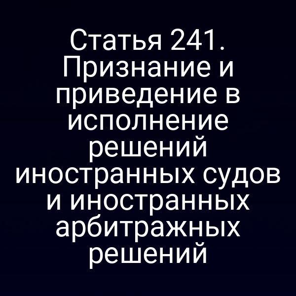 Статья 241. Признание и приведение в исполнение решений иностранных судов и иностранных арбитражных решений