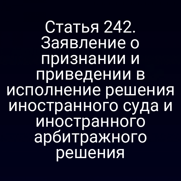 Статья 242. Заявление о признании и приведении в исполнение решения иностранного суда и иностранного арбитражного решения