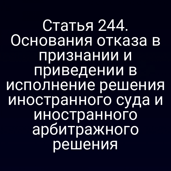 Статья 244. Основания отказа в признании и приведении в исполнение решения иностранного суда и иностранного арбитражного решения