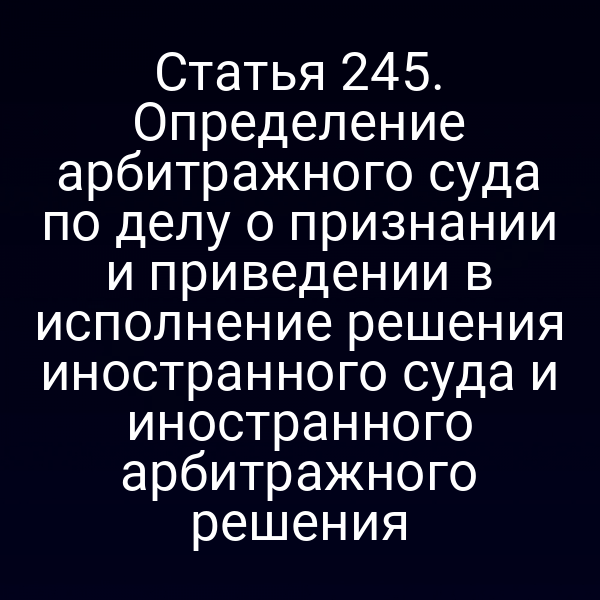 Статья 245. Определение арбитражного суда по делу о признании и приведении в исполнение решения иностранного суда и иностранного арбитражного решения
