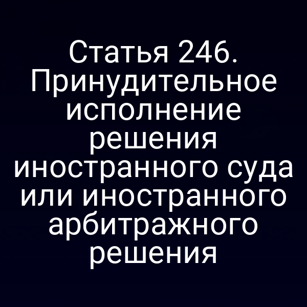 Статья 246. Принудительное исполнение решения иностранного суда или иностранного арбитражного решения