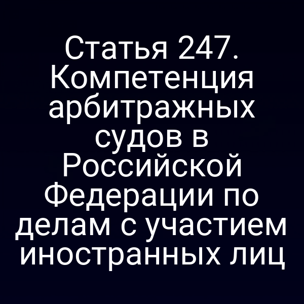 Статья 247. Компетенция арбитражных судов в Российской Федерации по делам с участием иностранных лиц