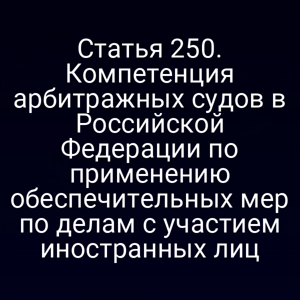 Статья 250. Компетенция арбитражных судов в Российской Федерации по применению обеспечительных мер по делам с участием иностранных лиц