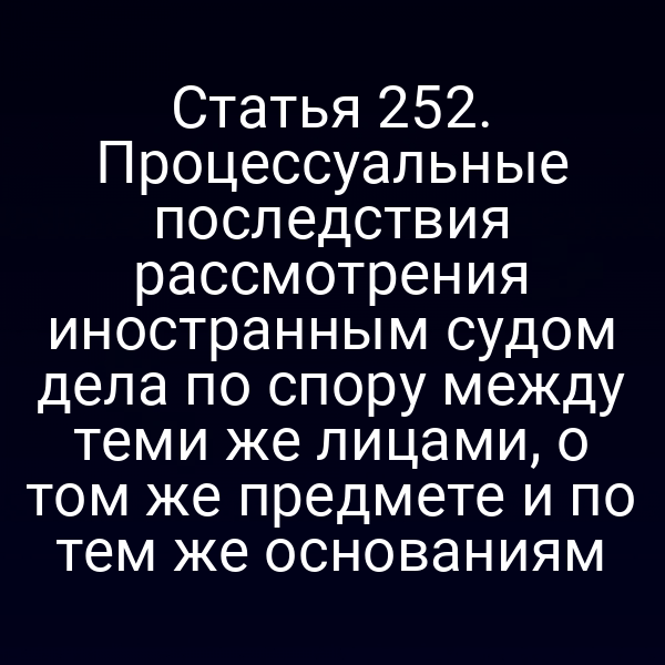 Статья 252. Процессуальные последствия рассмотрения иностранным судом дела по спору между теми же лицами, о том же предмете и по тем же основаниям