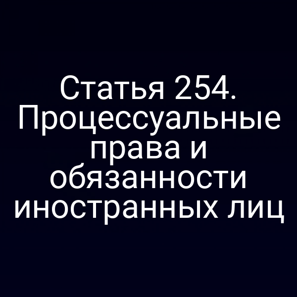 Статья 254. Процессуальные права и обязанности иностранных лиц