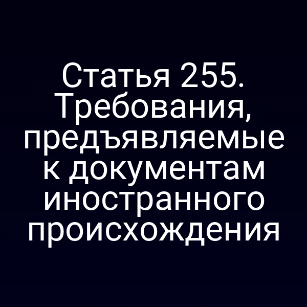 Статья 255. Требования, предъявляемые к документам иностранного происхождения