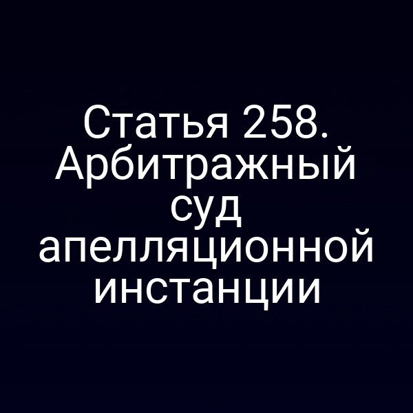 Статья 258. Арбитражный суд апелляционной инстанции