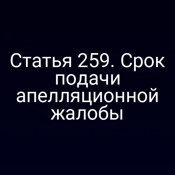 Статья 259. Срок подачи апелляционной жалобы