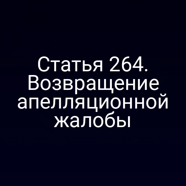 Статья 264. Возвращение апелляционной жалобы
