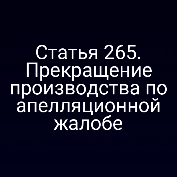 Статья 265. Прекращение производства по апелляционной жалобе