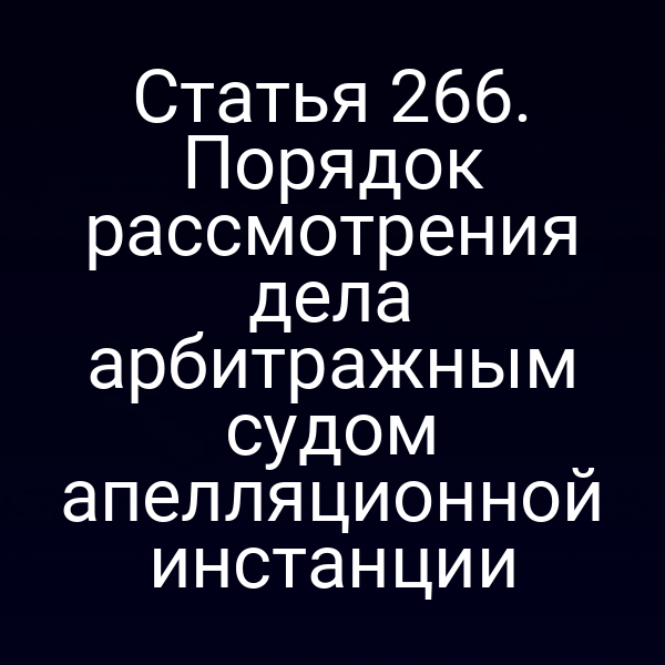 Статья 266. Порядок рассмотрения дела арбитражным судом апелляционной инстанции