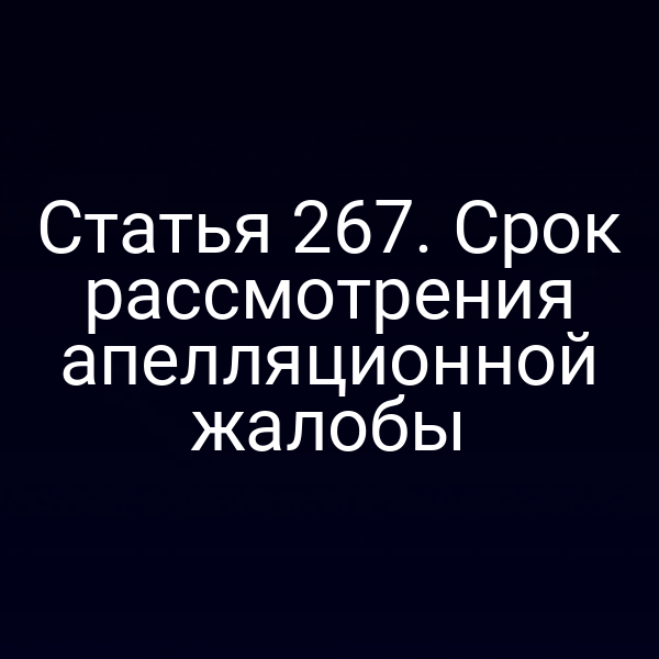 Статья 267. Срок рассмотрения апелляционной жалобы