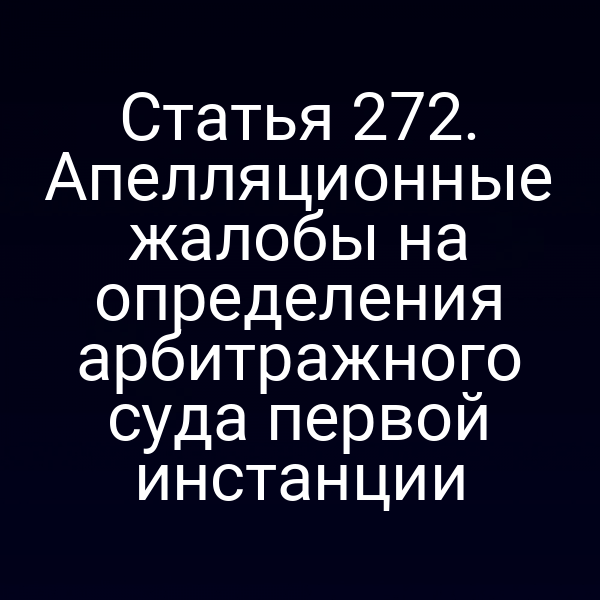 Статья 272. Апелляционные жалобы на определения арбитражного суда первой инстанции