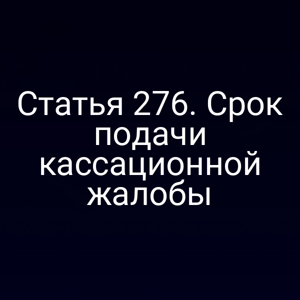 Статья 276. Срок подачи кассационной жалобы