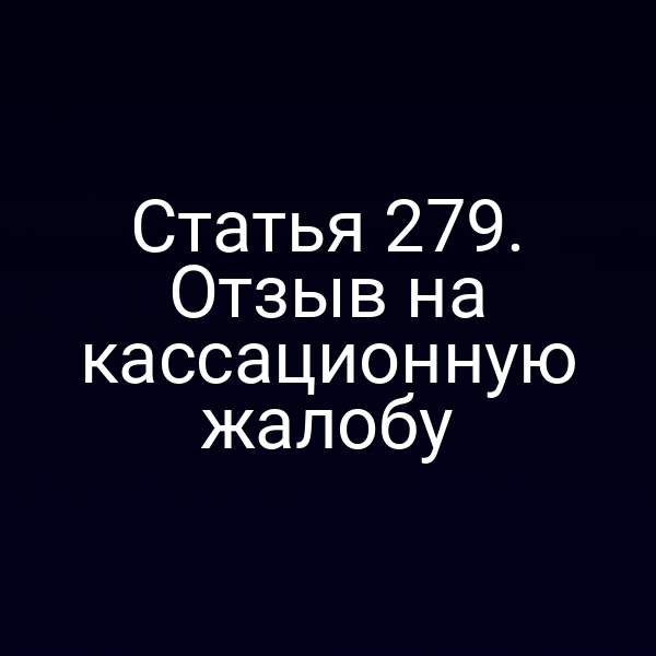 Статья 279. Отзыв на кассационную жалобу