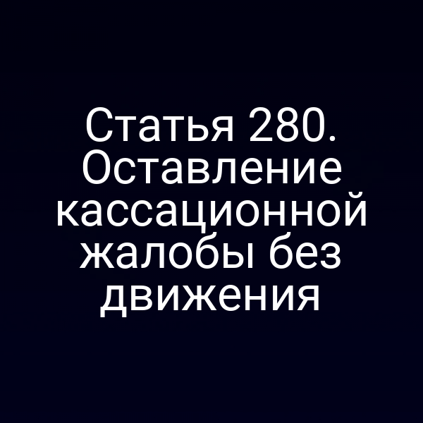 Статья 280. Оставление кассационной жалобы без движения