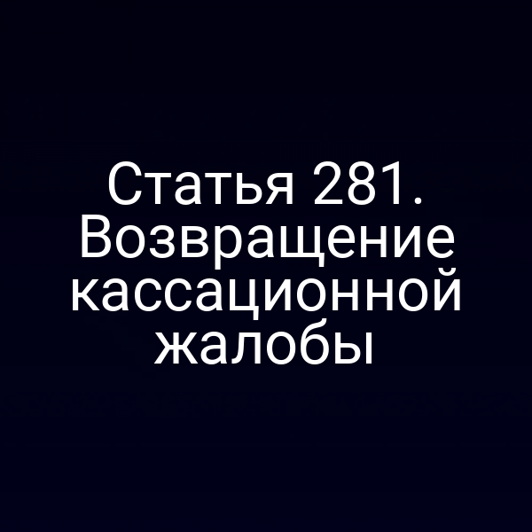 Статья 281. Возвращение кассационной жалобы
