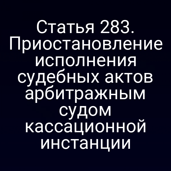 Статья 283. Приостановление исполнения судебных актов арбитражным судом кассационной инстанции