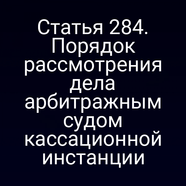 Статья 284. Порядок рассмотрения дела арбитражным судом кассационной инстанции