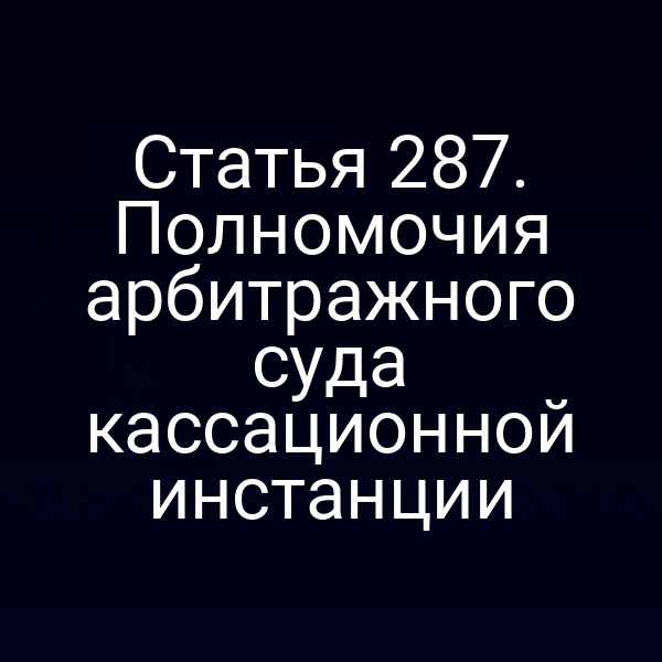 Статья 287. Полномочия арбитражного суда кассационной инстанции