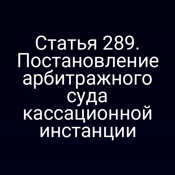 Статья 289. Постановление арбитражного суда кассационной инстанции