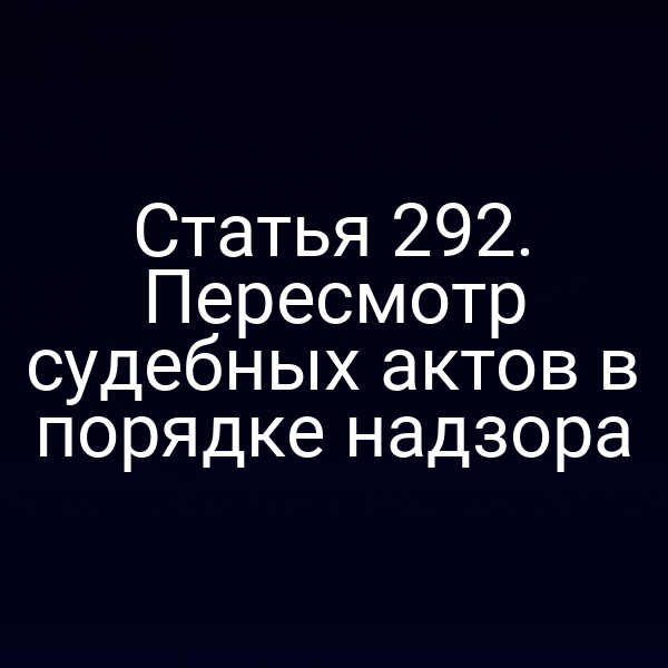 Статья 292. Пересмотр судебных актов в порядке надзора